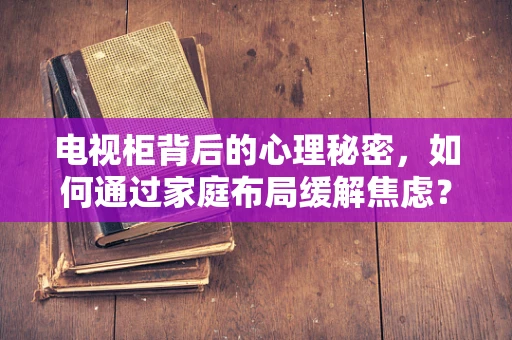 电视柜背后的心理秘密，如何通过家庭布局缓解焦虑？
