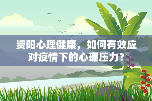 资阳心理健康，如何有效应对疫情下的心理压力？