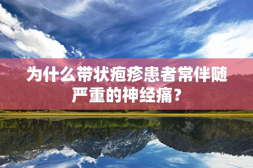 为什么带状疱疹患者常伴随严重的神经痛？