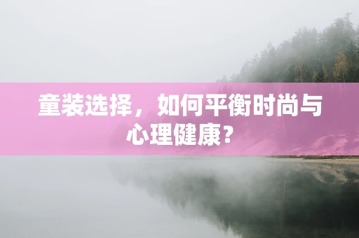 童装选择，如何平衡时尚与心理健康？