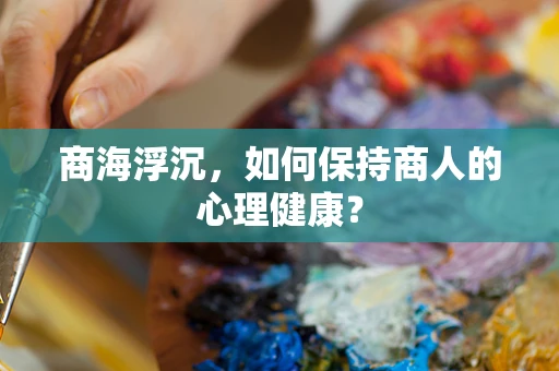 商海浮沉，如何保持商人的心理健康？