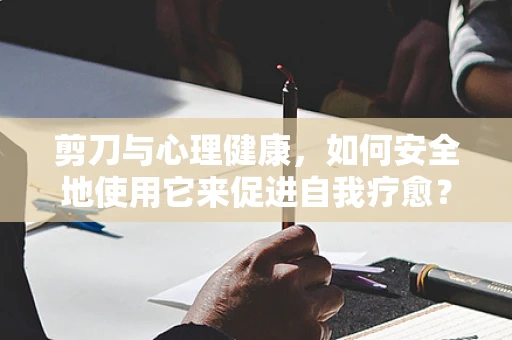 剪刀与心理健康，如何安全地使用它来促进自我疗愈？