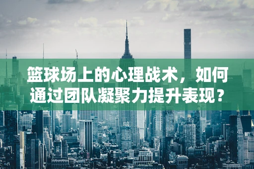 篮球场上的心理战术，如何通过团队凝聚力提升表现？