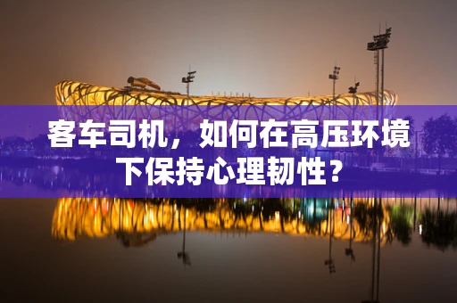 客车司机，如何在高压环境下保持心理韧性？