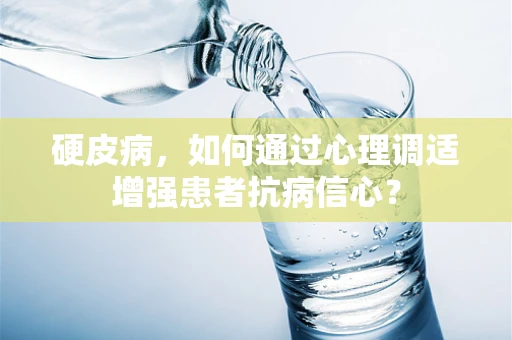 硬皮病，如何通过心理调适增强患者抗病信心？
