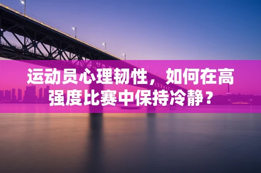 运动员心理韧性，如何在高强度比赛中保持冷静？