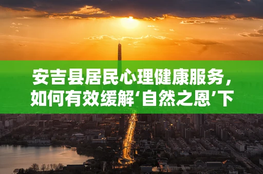 安吉县居民心理健康服务，如何有效缓解‘自然之恩’下的心理压力？