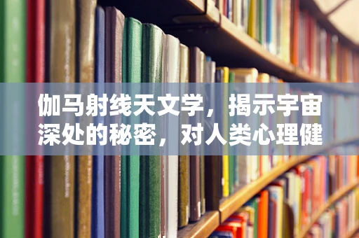 伽马射线天文学，揭示宇宙深处的秘密，对人类心理健康有何启示？