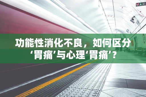 功能性消化不良，如何区分‘胃痛’与心理‘胃痛’？