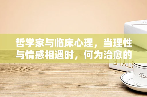 哲学家与临床心理，当理性与情感相遇时，何为治愈的钥匙？