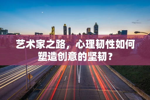 艺术家之路，心理韧性如何塑造创意的坚韧？