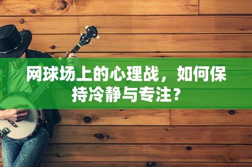 网球场上的心理战，如何保持冷静与专注？