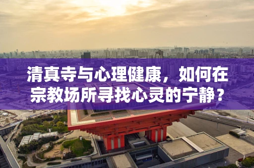 清真寺与心理健康，如何在宗教场所寻找心灵的宁静？