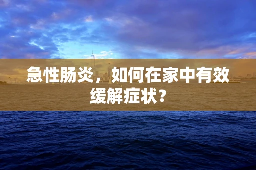 急性肠炎，如何在家中有效缓解症状？