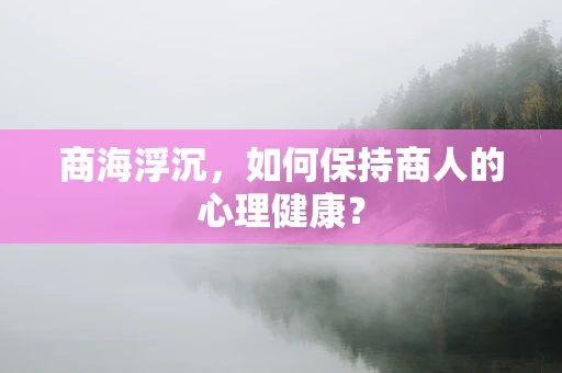 商海浮沉，如何保持商人的心理健康？