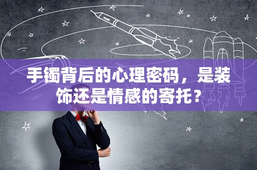 手镯背后的心理密码，是装饰还是情感的寄托？