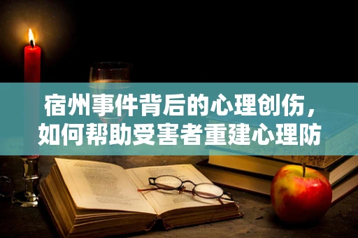 宿州事件背后的心理创伤，如何帮助受害者重建心理防线？