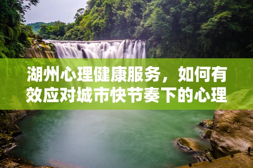 湖州心理健康服务，如何有效应对城市快节奏下的心理压力？