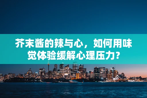 芥末酱的辣与心，如何用味觉体验缓解心理压力？