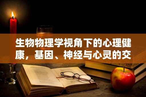 生物物理学视角下的心理健康，基因、神经与心灵的交响曲