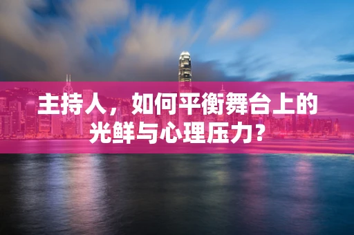 主持人，如何平衡舞台上的光鲜与心理压力？