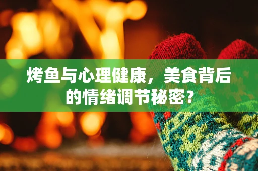 烤鱼与心理健康，美食背后的情绪调节秘密？