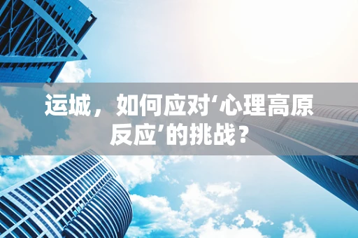 运城，如何应对‘心理高原反应’的挑战？