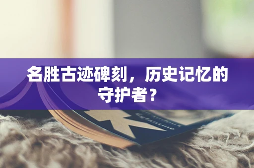 名胜古迹碑刻，历史记忆的守护者？