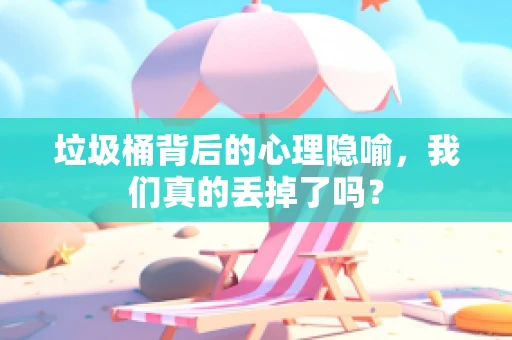 垃圾桶背后的心理隐喻，我们真的丢掉了吗？