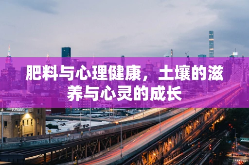 肥料与心理健康，土壤的滋养与心灵的成长