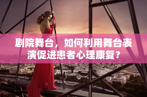 剧院舞台，如何利用舞台表演促进患者心理康复？