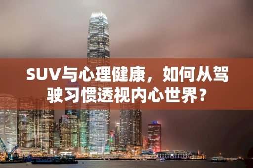 SUV与心理健康，如何从驾驶习惯透视内心世界？
