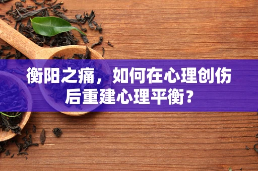 衡阳之痛，如何在心理创伤后重建心理平衡？