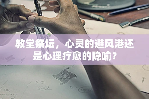 教堂祭坛，心灵的避风港还是心理疗愈的隐喻？