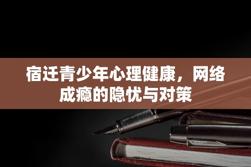 宿迁青少年心理健康，网络成瘾的隐忧与对策