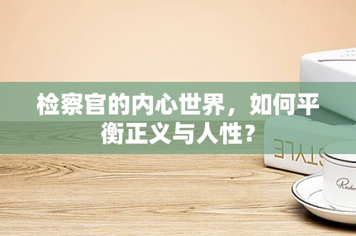 检察官的内心世界，如何平衡正义与人性？