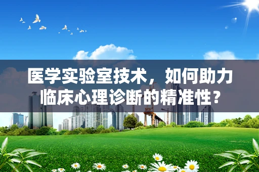 医学实验室技术，如何助力临床心理诊断的精准性？