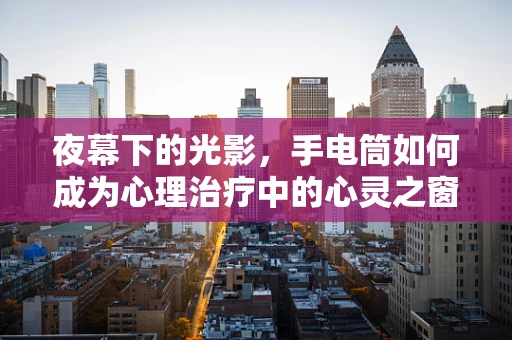 夜幕下的光影，手电筒如何成为心理治疗中的心灵之窗？
