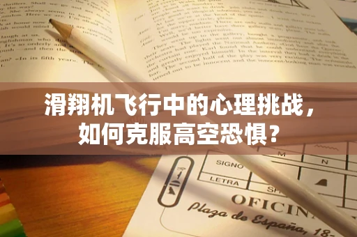 滑翔机飞行中的心理挑战，如何克服高空恐惧？
