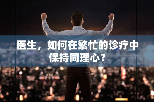 医生，如何在繁忙的诊疗中保持同理心？