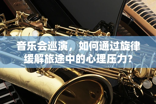 音乐会巡演，如何通过旋律缓解旅途中的心理压力？