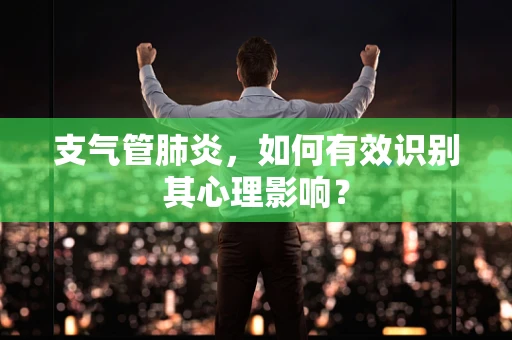 支气管肺炎，如何有效识别其心理影响？
