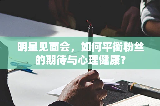 明星见面会，如何平衡粉丝的期待与心理健康？