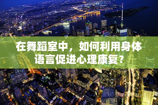 在舞蹈室中，如何利用身体语言促进心理康复？