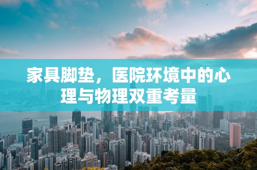 家具脚垫，医院环境中的心理与物理双重考量