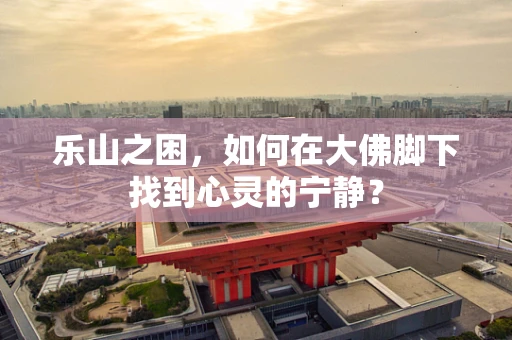 乐山之困，如何在大佛脚下找到心灵的宁静？