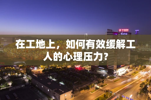 在工地上，如何有效缓解工人的心理压力？