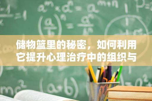 储物篮里的秘密，如何利用它提升心理治疗中的组织与效率？
