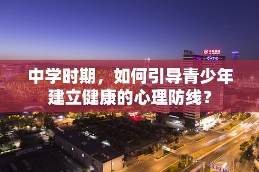 中学时期，如何引导青少年建立健康的心理防线？