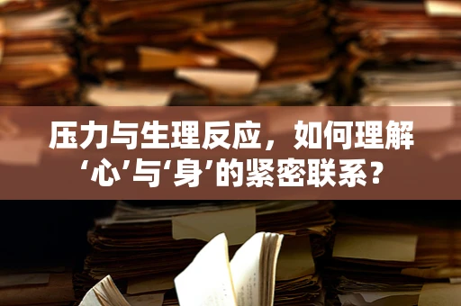 压力与生理反应，如何理解‘心’与‘身’的紧密联系？